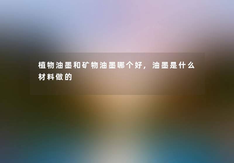 植物油墨和矿物油墨哪个好,油墨是什么材料做的