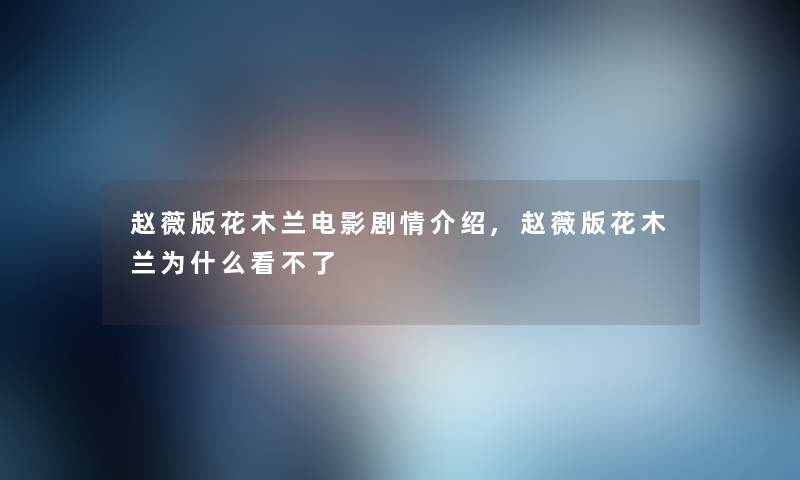 赵薇版花木兰电影剧情介绍,赵薇版花木兰为什么看不了