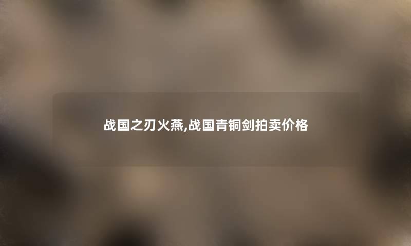 战国之刃火燕,战国青铜剑拍卖价格
