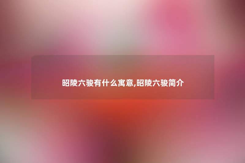 昭陵六骏有什么寓意,昭陵六骏简介