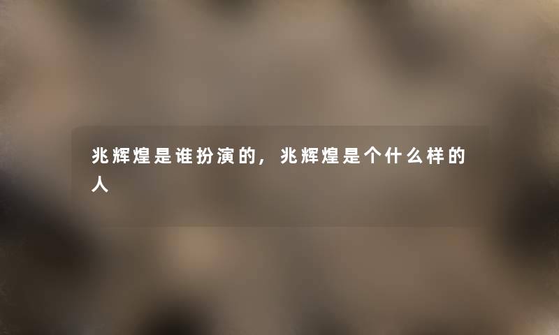 兆辉煌是谁扮演的,兆辉煌是个什么样的人