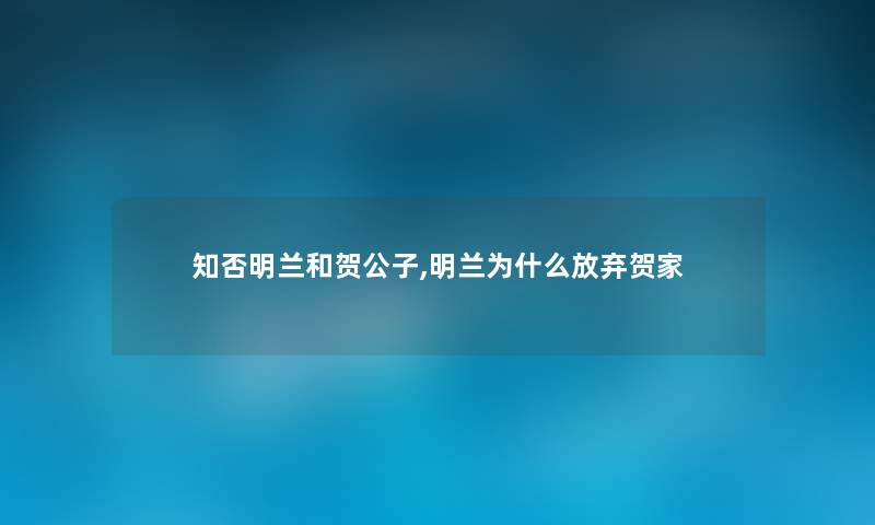 知否明兰和贺公子,明兰为什么放弃贺家