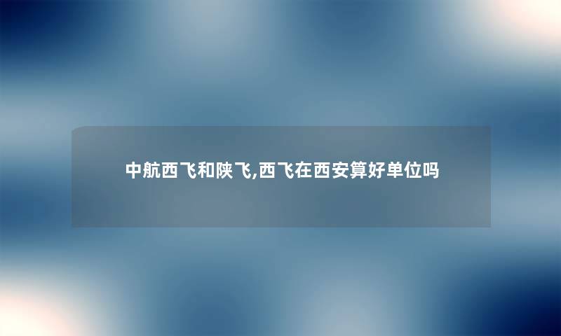 中航西飞和陕飞,西飞在西安算好单位吗