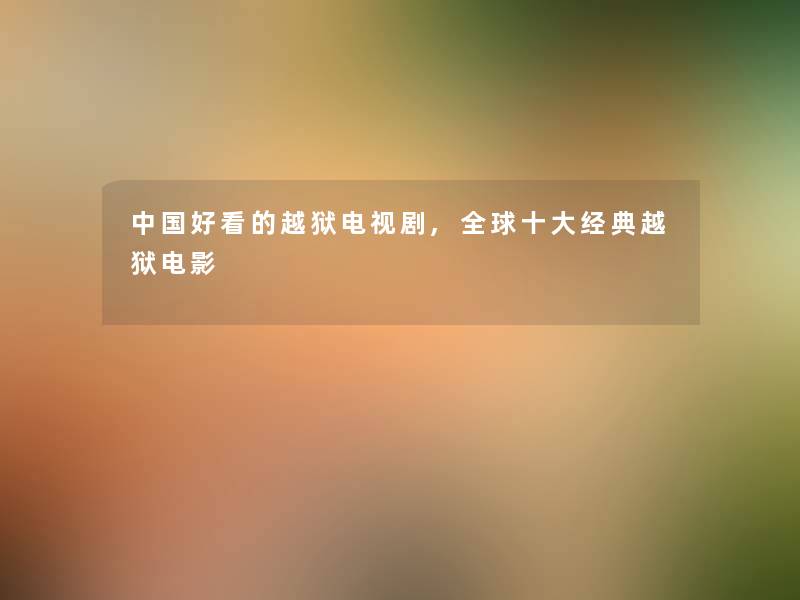 中国好看的越狱电视剧,全球一些经典越狱电影