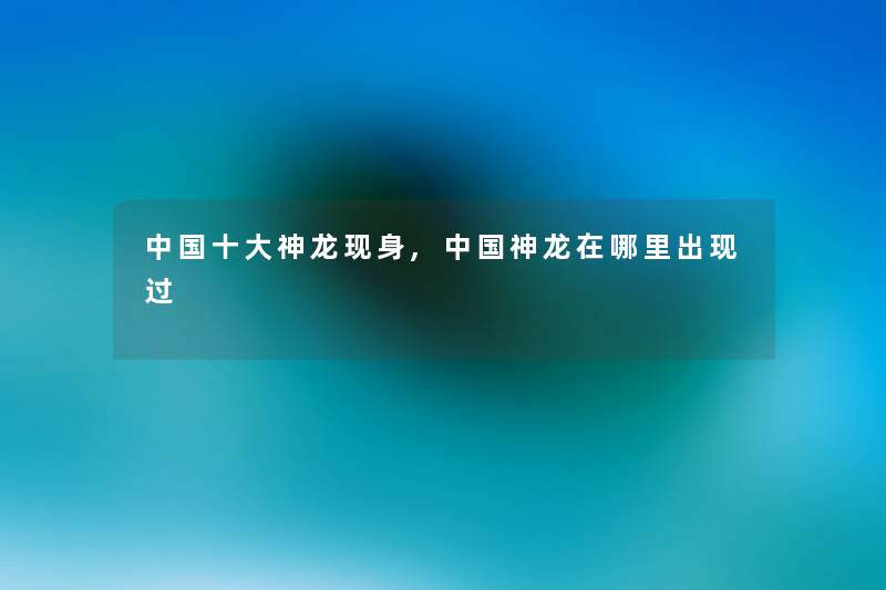 中国一些神龙现身,中国神龙在哪里出现过