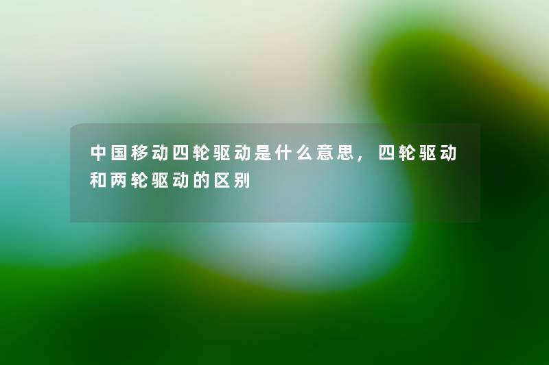 中国移动四轮驱动是什么意思,四轮驱动和两轮驱动的区别