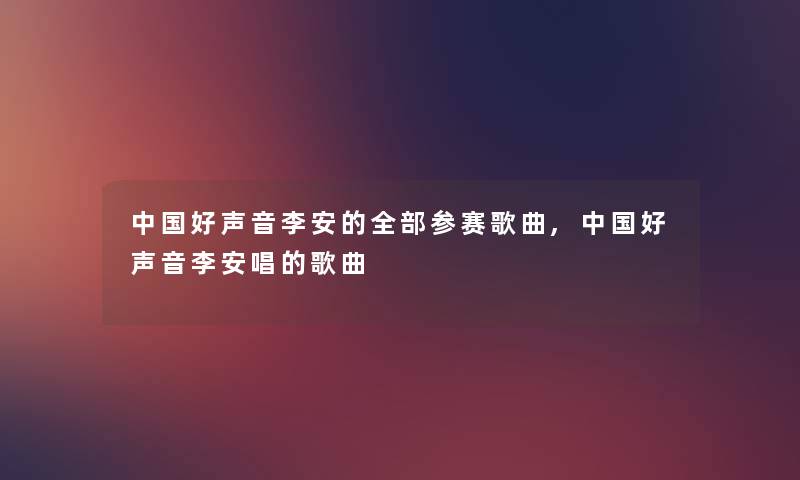 中国好声音李安的整理的参赛歌曲,中国好声音李安唱的歌曲