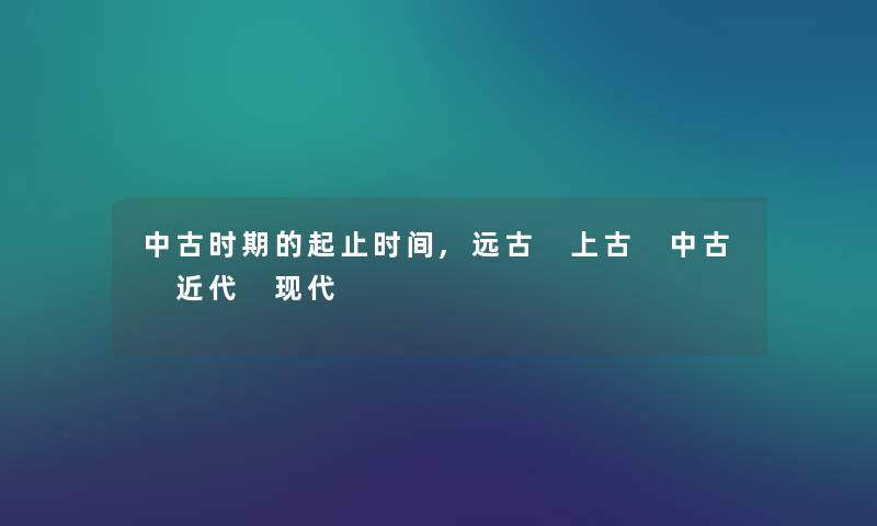 中古时期的起止时间,远古 上古 中古 近代 现代