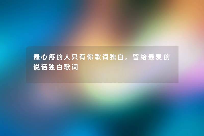 心疼的人只有你歌词独白,留给爱的说话独白歌词