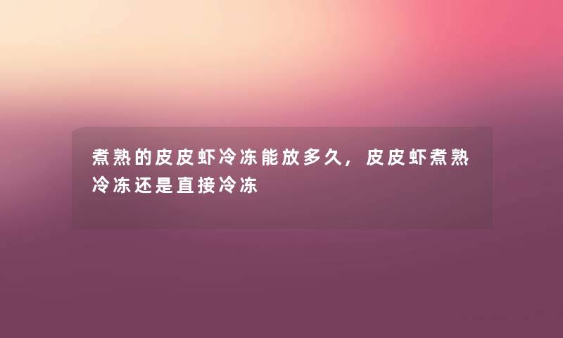 煮熟的皮皮虾冷冻能放多久,皮皮虾煮熟冷冻还是直接冷冻