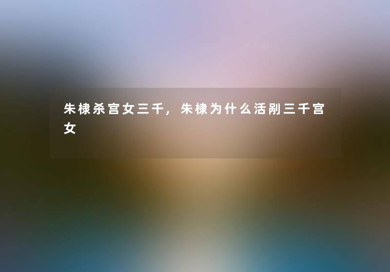 朱棣杀宫女三千,朱棣为什么活剐三千宫女