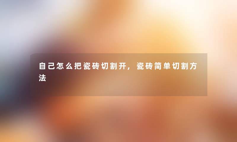 自己怎么把瓷砖切割开,瓷砖简单切割方法