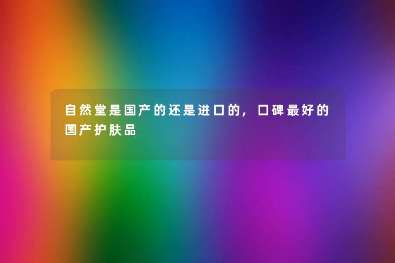 自然堂是国产的还是进口的,口碑好的国产护肤品