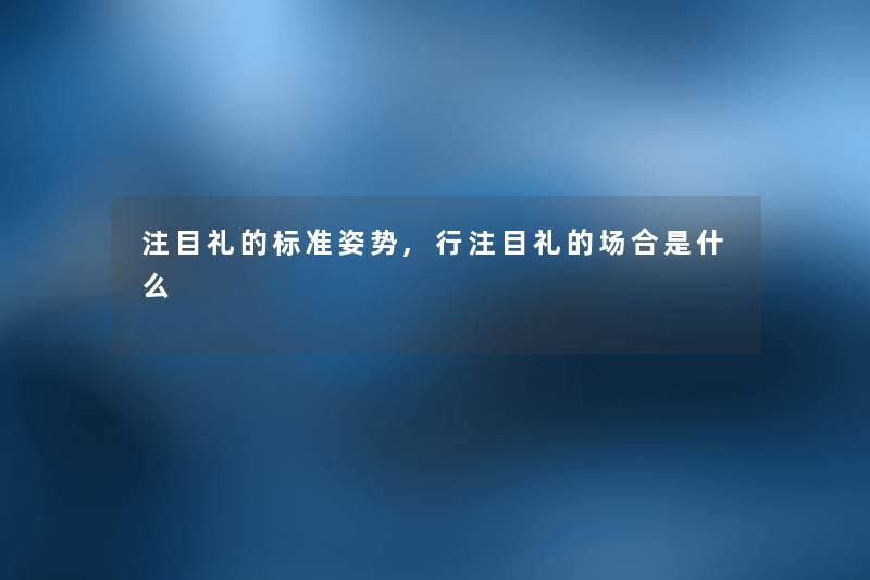 注目礼的标准姿势,行注目礼的场合是什么