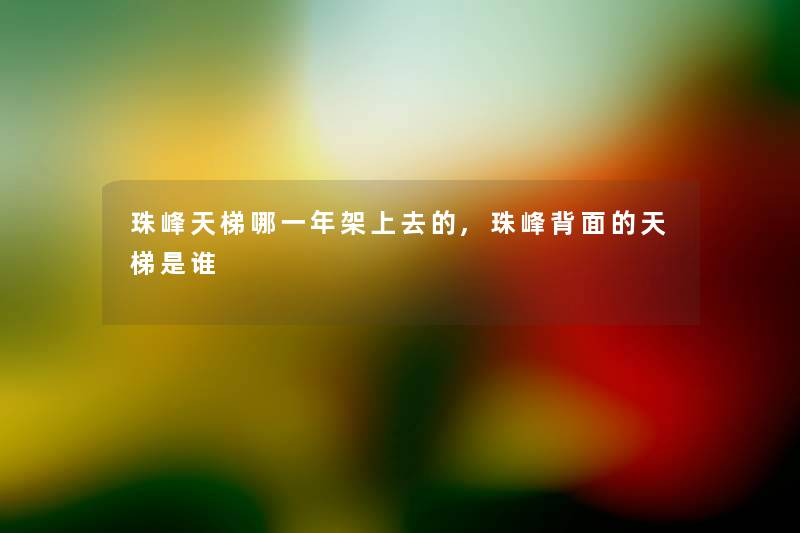 珠峰天梯哪一年架上去的,珠峰背面的天梯是谁