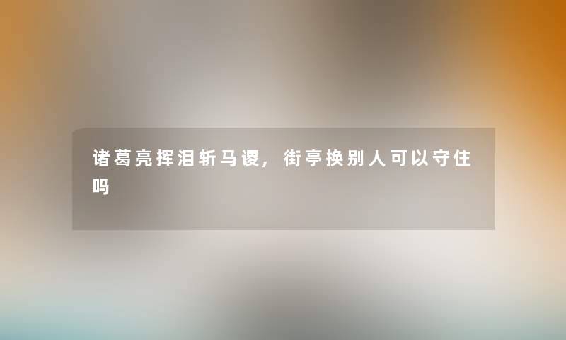 诸葛亮挥泪斩马谡,街亭换别人可以守住吗