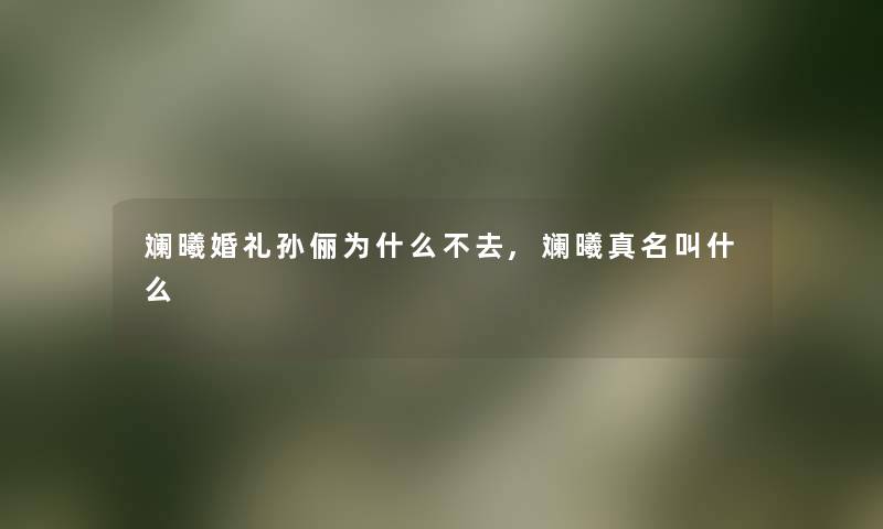 斓曦婚礼孙俪为什么不去,斓曦真名叫什么
