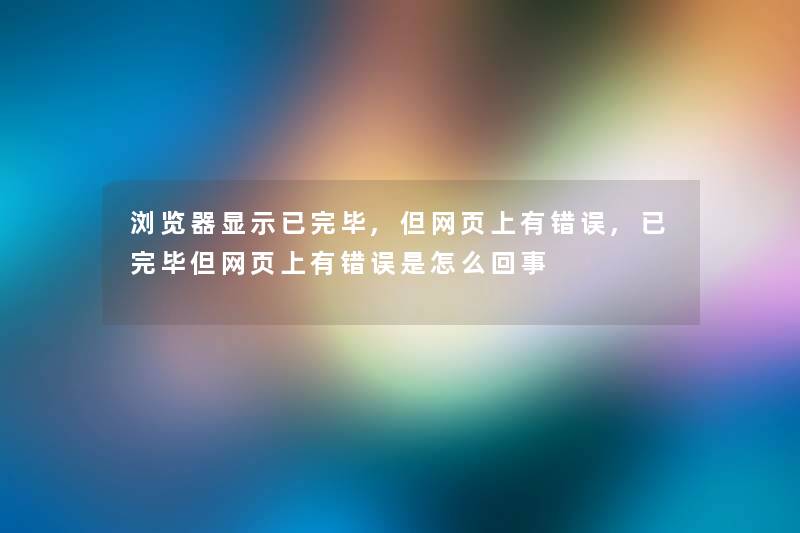 浏览器显示已完毕,但网页上有错误,已完毕但网页上有错误是怎么回事