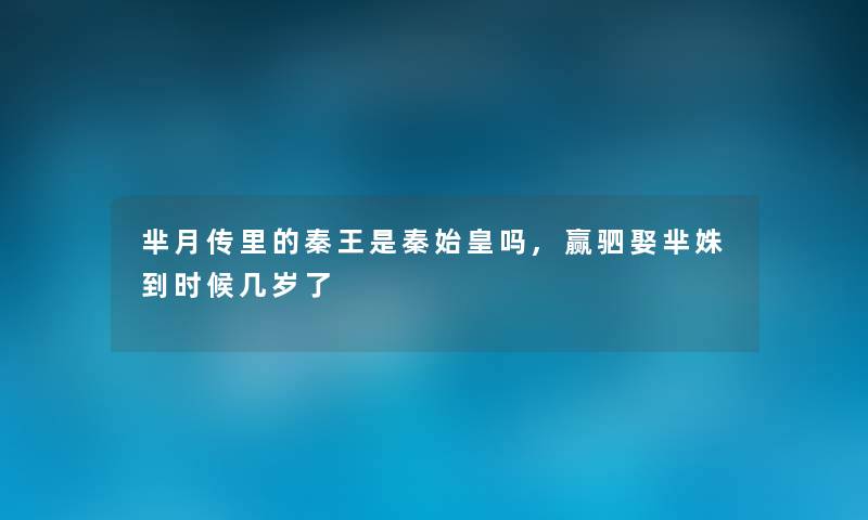芈月传里的秦王是秦始皇吗,赢驷娶芈姝到时候几岁了