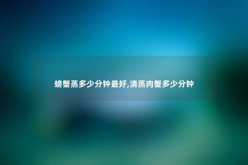 螃蟹蒸多少分钟好,清蒸肉蟹多少分钟