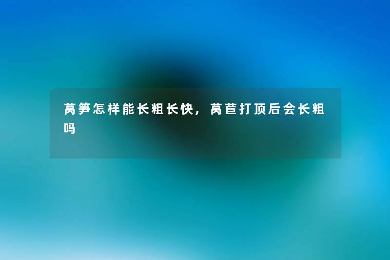 莴笋怎样能长粗长快,莴苣打顶后会长粗吗