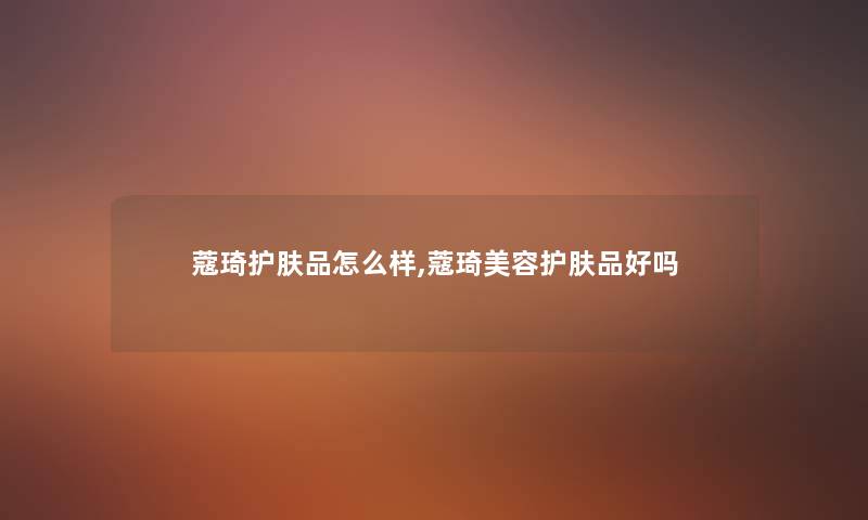 蔻琦护肤品怎么样,蔻琦美容护肤品好吗