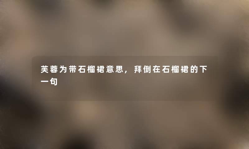 芙蓉为带石榴裙意思,拜倒在石榴裙的下一句