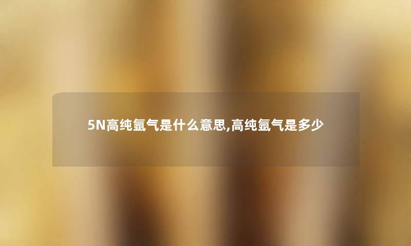 5N高纯氩气是什么意思,高纯氩气是多少