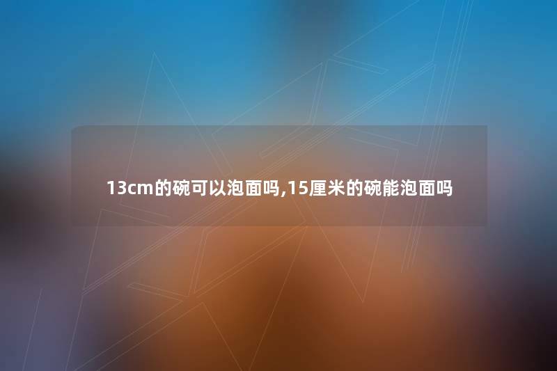 13cm的碗可以泡面吗,15厘米的碗能泡面吗
