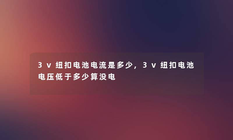 3v纽扣电池电流是多少,3v纽扣电池电压低于多少算没电