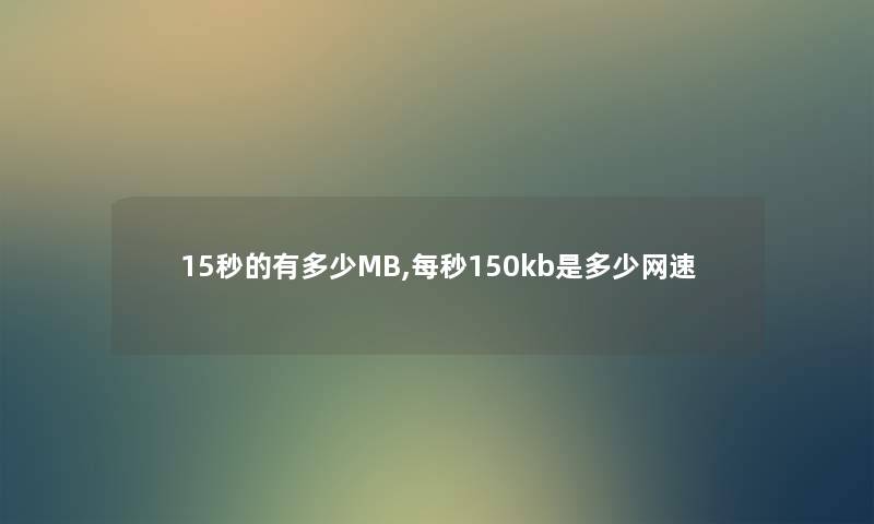 15秒的有多少MB,每秒150kb是多少网速