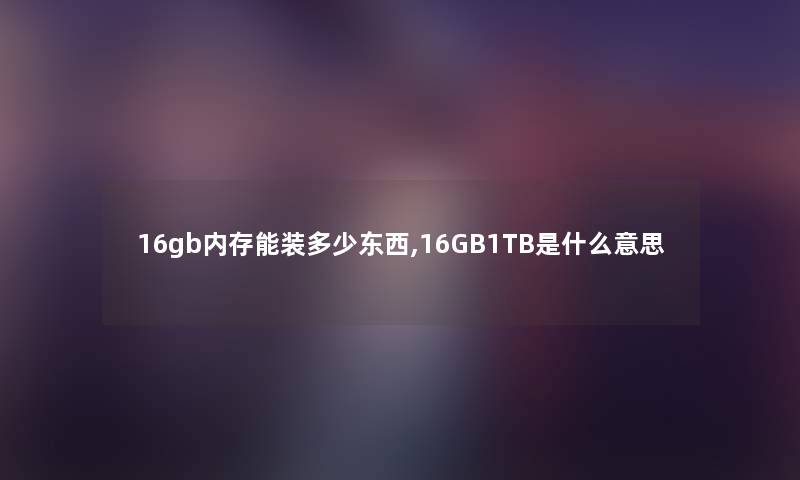 16gb内存能装多少东西,16GB1TB是什么意思