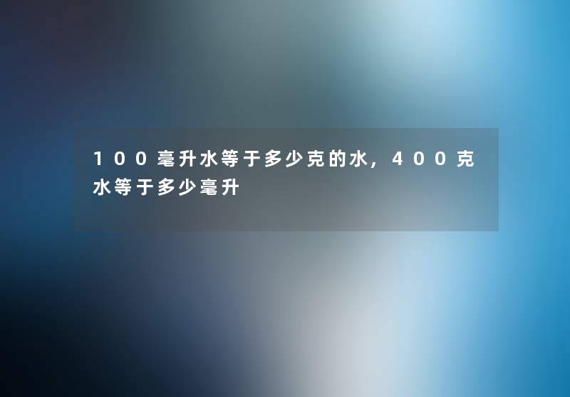 100毫升水等于多少克的水,400克水等于多少毫升