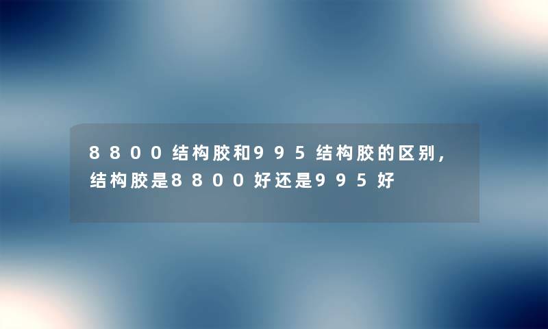 8800结构胶和995结构胶的区别,结构胶是8800好还是995好 8800结构胶和995结构胶的区别,结构胶是8800好还是995好