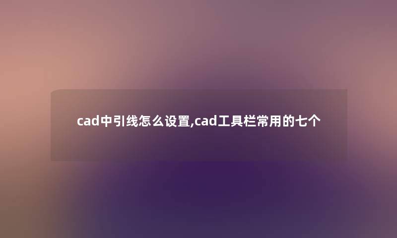 cad中引线怎么设置,cad工具栏常用的七个