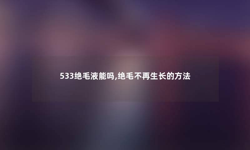 533绝毛液能吗,绝毛不再生长的方法