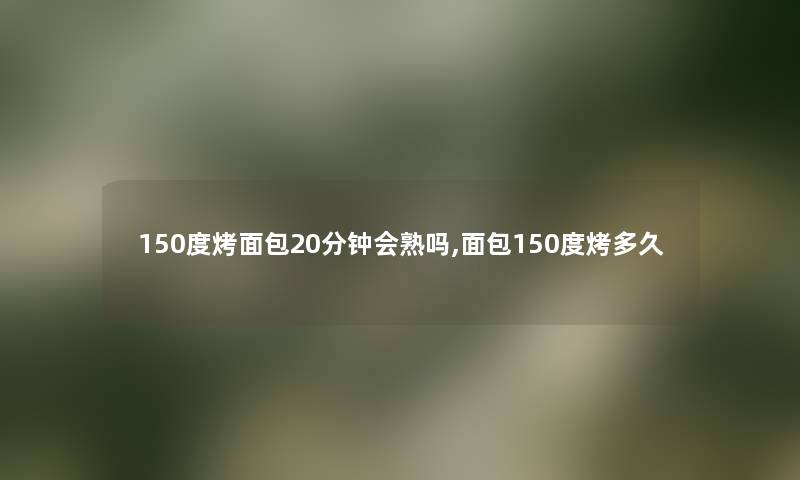 150度烤面包20分钟会熟吗,面包150度烤多久