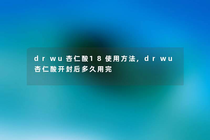 drwu杏仁酸18使用方法,drwu杏仁酸开封后多久用完