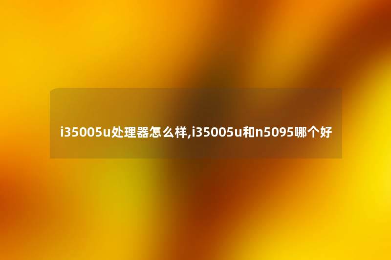 i35005u处理器怎么样,i35005u和n5095哪个好
