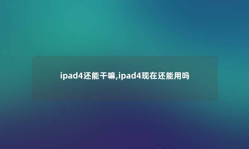 ipad4还能干嘛,ipad4现在还能用吗
