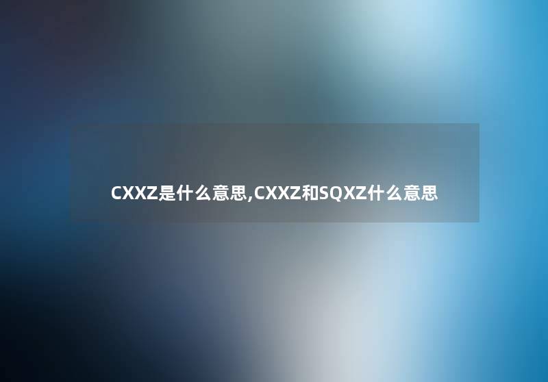 CXXZ是什么意思,CXXZ和SQXZ什么意思