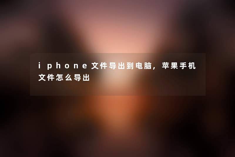 iphone文件导出到电脑,苹果手机文件怎么导出