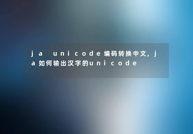 ja unicode编码转换中文,ja如何输出汉字的unicode