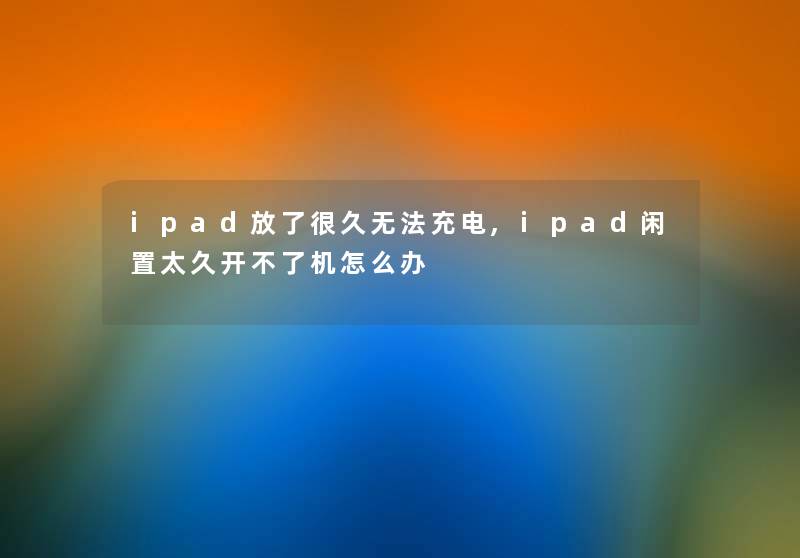 ipad放了很久无法充电,ipad闲置太久开不了机怎么办