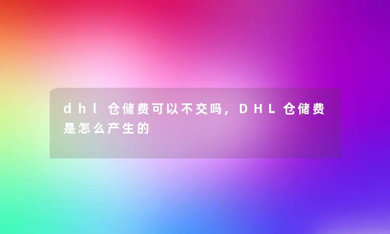 dhl仓储费可以不交吗,DHL仓储费是怎么产生的