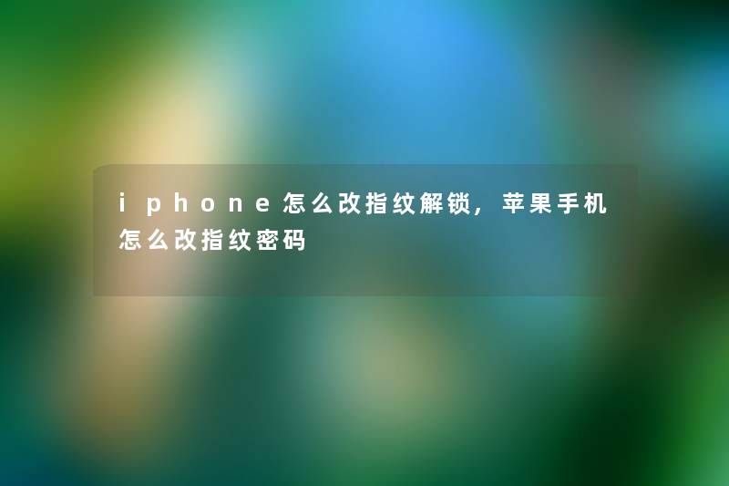 iphone怎么改指纹解锁,苹果手机怎么改指纹密码