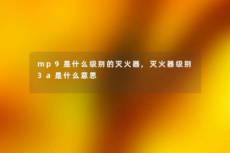 mp9是什么级别的灭火器,灭火器级别3a是什么意思