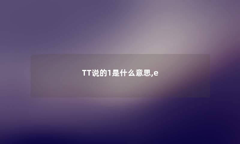 TT说的1是什么意思,e