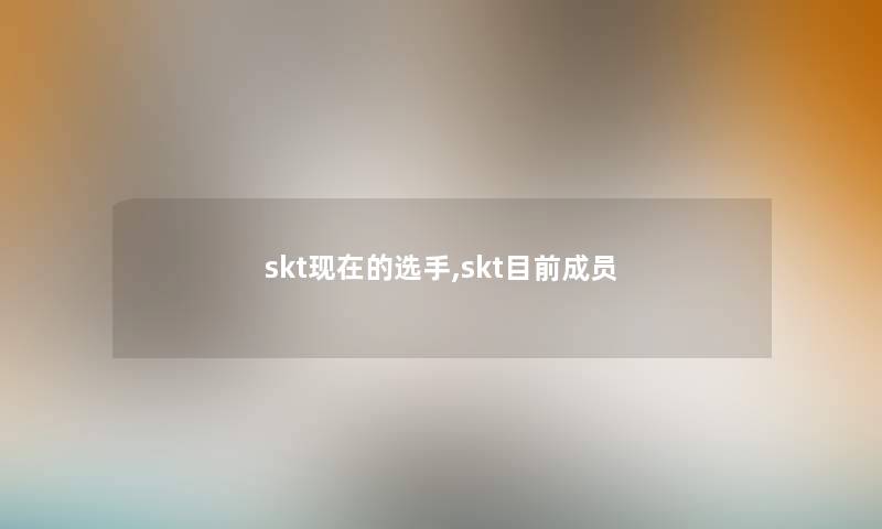 skt现在的选手,skt目前成员