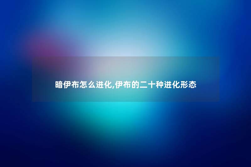 暗伊布怎么进化,伊布的二十种进化形态